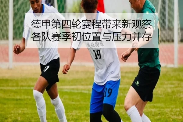 德甲第四轮赛程带来新观察 各队赛季初位置与压力并存